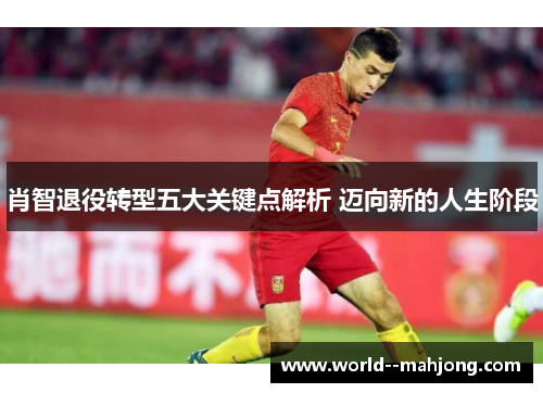 肖智退役转型五大关键点解析 迈向新的人生阶段