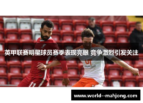 英甲联赛明星球员赛季表现亮眼 竞争激烈引发关注