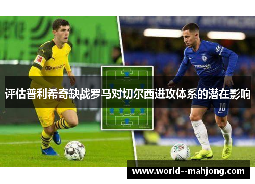 评估普利希奇缺战罗马对切尔西进攻体系的潜在影响