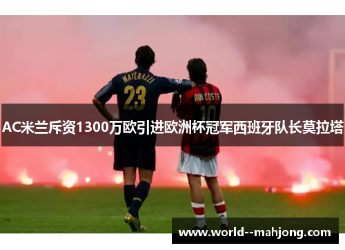AC米兰斥资1300万欧引进欧洲杯冠军西班牙队长莫拉塔 AC米兰斥资1300万欧引进欧洲杯冠军西班牙队长莫拉塔