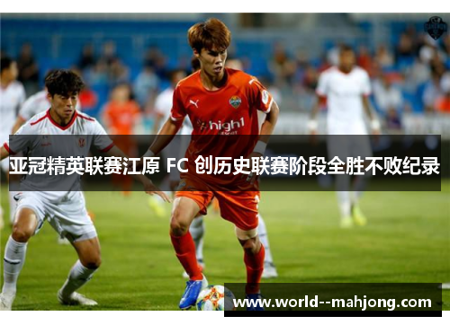 亚冠精英联赛江原 FC 创历史联赛阶段全胜不败纪录 亚冠精英联赛江原 FC 创历史联赛阶段全胜不败纪录