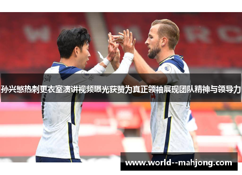 孙兴慜热刺更衣室演讲视频曝光获赞为真正领袖展现团队精神与领导力 孙兴慜热刺更衣室演讲视频曝光获赞为真正领袖展现团队精神与领导力