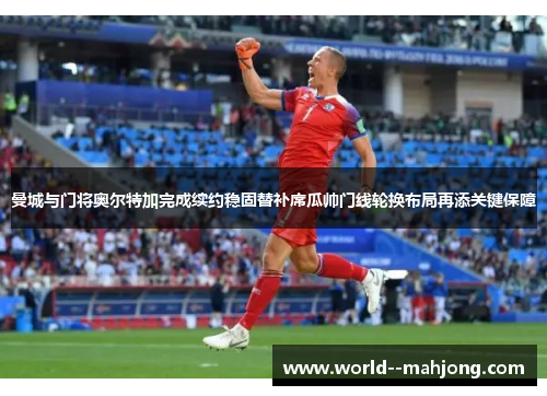 曼城与门将奥尔特加完成续约稳固替补席瓜帅门线轮换布局再添关键保障