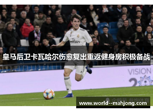 皇马后卫卡瓦哈尔伤愈复出重返健身房积极备战