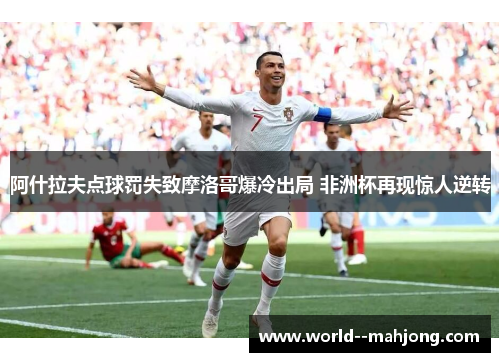 阿什拉夫点球罚失致摩洛哥爆冷出局 非洲杯再现惊人逆转