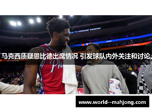 马克西质疑恩比德出席情况 引发球队内外关注和讨论 马克西质疑恩比德出席情况 引发球队内外关注和讨论