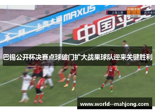 巴锡公开杯决赛点球破门扩大战果球队迎来关键胜利 巴锡公开杯决赛点球破门扩大战果球队迎来关键胜利