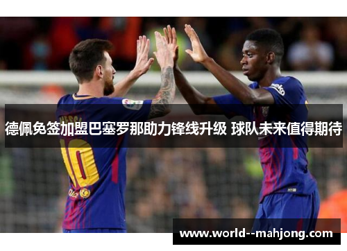 德佩免签加盟巴塞罗那助力锋线升级 球队未来值得期待 德佩免签加盟巴塞罗那助力锋线升级 球队未来值得期待
