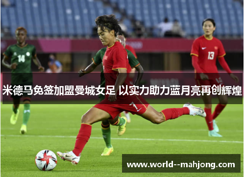 米德马免签加盟曼城女足 以实力助力蓝月亮再创辉煌 米德马免签加盟曼城女足 以实力助力蓝月亮再创辉煌