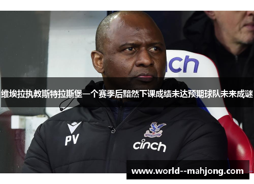 维埃拉执教斯特拉斯堡一个赛季后黯然下课成绩未达预期球队未来成谜 维埃拉执教斯特拉斯堡一个赛季后黯然下课成绩未达预期球队未来成谜