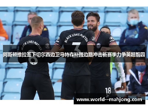 阿斯顿维拉签下切尔西边卫马特森补强边路冲击新赛季力争英超前四 阿斯顿维拉签下切尔西边卫马特森补强边路冲击新赛季力争英超前四