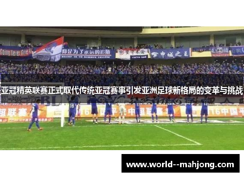 亚冠精英联赛正式取代传统亚冠赛事引发亚洲足球新格局的变革与挑战 亚冠精英联赛正式取代传统亚冠赛事引发亚洲足球新格局的变革与挑战