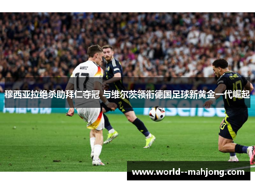 穆西亚拉绝杀助拜仁夺冠 与维尔茨领衔德国足球新黄金一代崛起 穆西亚拉绝杀助拜仁夺冠 与维尔茨领衔德国足球新黄金一代崛起