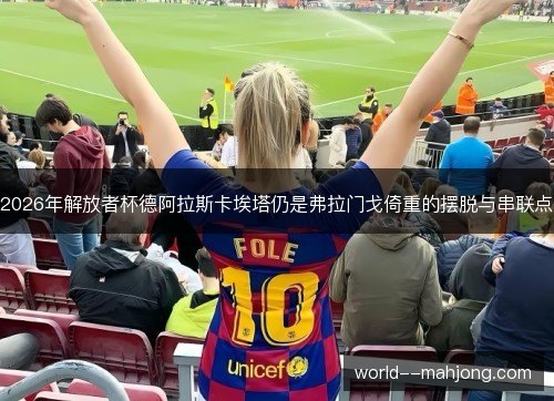 2026年解放者杯德阿拉斯卡埃塔仍是弗拉门戈倚重的摆脱与串联点