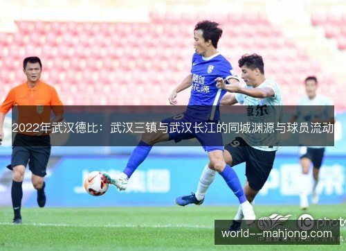 2022年武汉德比:武汉三镇与武汉长江的同城渊源与球员流动 2022年武汉德比:武汉三镇与武汉长江的同城渊源与球员流动